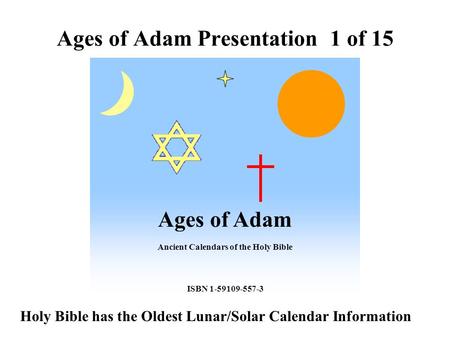 Ages of Adam Ancient Calendars of the Holy Bible ISBN 1-59109-557-3 Ages of Adam Presentation 1 of 15 Holy Bible has the Oldest Lunar/Solar Calendar Information.