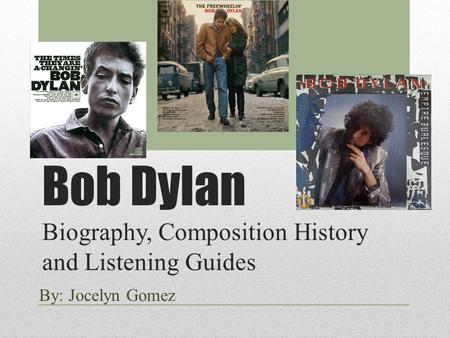 Bob Dylan Biography, Composition History and Listening Guides By: Jocelyn Gomez.