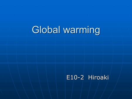 Global warming E10-2 Hiroaki E10-2 Hiroaki. About Global warming Climate change is the single biggest environmental and humanitarian crisis of our time.