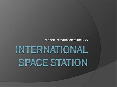 A short introduction of the ISS. What ?  The ISS is a scientific space station that is used for investigation in low earth orbit.  Several astronauts.