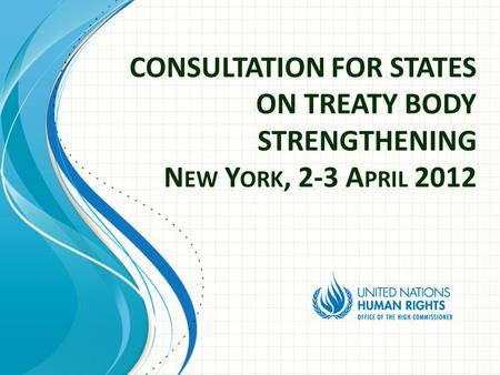 CONSULTATION FOR STATES ON TREATY BODY STRENGTHENING N EW Y ORK, 2-3 A PRIL 2012.