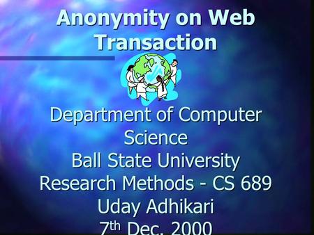 Anonymity on Web Transaction Department of Computer Science Ball State University Research Methods - CS 689 Uday Adhikari 7 th Dec. 2000.