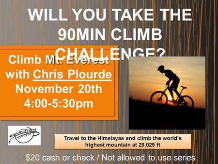 Mt. Everest Climb Mt. Everest with Chris Plourde November 20th 4:00-5:30pm WILL YOU TAKE THE 90MIN CLIMB CHALLENGE? $20 cash or check / Not allowed to.