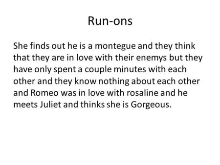 Run-ons She finds out he is a montegue and they think that they are in love with their enemys but they have only spent a couple minutes with each other.