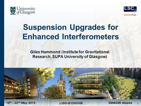 18 th - 22 nd May 2015 LIGO-G1500598 GWADW Alaska Suspension Upgrades for Enhanced Interferometers Giles Hammond (Institute for Gravitational Research,