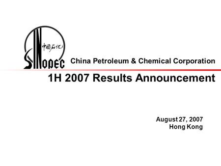 China Petroleum & Chemical Corporation 1H 2007 Results Announcement August 27, 2007 Hong Kong.