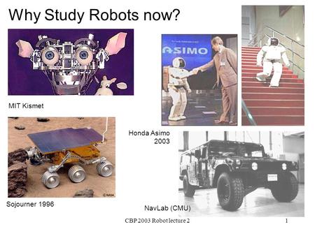 CBP 2003 Robot lecture 21 Sojourner 1996 MIT Kismet Honda Asimo 2003 NavLab (CMU) Why Study Robots now?