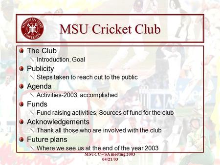 MSUCC – SA meeting 2003 04/21/03 MSU Cricket Club The Club Introduction, Goal Publicity Steps taken to reach out to the public Agenda Activities-2003,