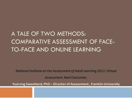 A TALE OF TWO METHODS: COMPARATIVE ASSESSMENT OF FACE- TO-FACE AND ONLINE LEARNING National Institute on the Assessment of Adult Learning 2011: Virtual.