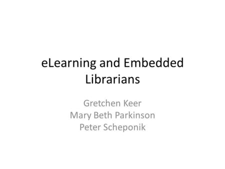 ELearning and Embedded Librarians Gretchen Keer Mary Beth Parkinson Peter Scheponik.