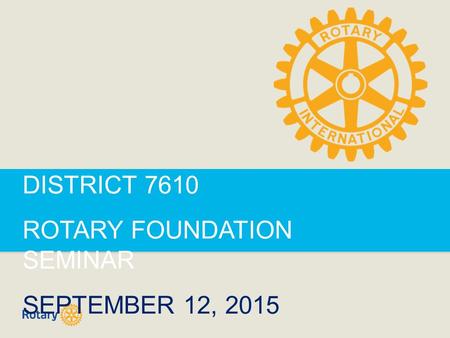 DISTRICT 7610 ROTARY FOUNDATION SEMINAR SEPTEMBER 12, 2015.