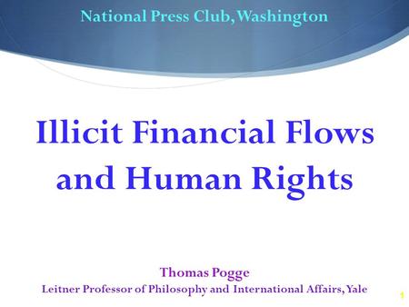 1 National Press Club, Washington Thomas Pogge Leitner Professor of Philosophy and International Affairs, Yale Illicit Financial Flows and Human Rights.