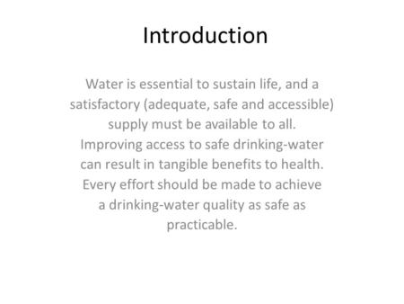 Introduction Water is essential to sustain life, and a satisfactory (adequate, safe and accessible) supply must be available to all. Improving access to.