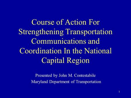 1 Course of Action For Strengthening Transportation Communications and Coordination In the National Capital Region Presented by John M. Contestabile Maryland.