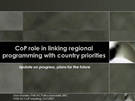 CoP role in linking regional programming with country priorities Update on progress, plans for the future Dan Dionisie, PAR-AC Policy Specialist, BRC PAR-AC.