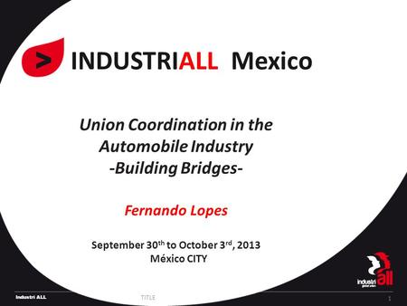 Industri ALL Union Coordination in the Automobile Industry -Building Bridges- Fernando Lopes September 30 th to October 3 rd, 2013 México CITY TITLE 1.