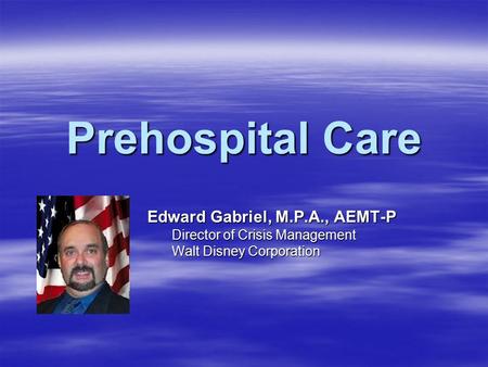 Prehospital Care Edward Gabriel, M.P.A., AEMT-P Director of Crisis Management Walt Disney Corporation.