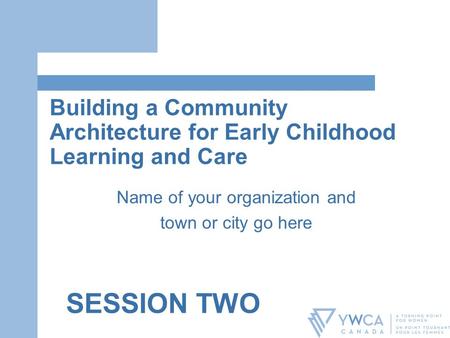 Building a Community Architecture for Early Childhood Learning and Care Name of your organization and town or city go here SESSION TWO.