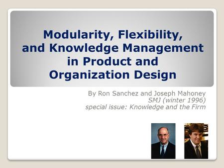 Modularity, Flexibility, and Knowledge Management in Product and Organization Design By Ron Sanchez and Joseph Mahoney SMJ (winter 1996) special issue: