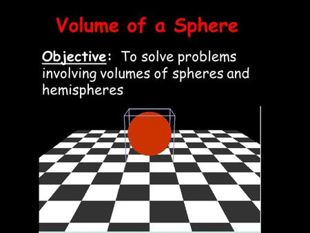 Volume of a Sphere Objective: To solve problems involving volumes of spheres and hemispheres.