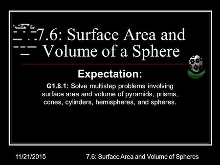 11/21/20157.6: Surface Area and Volume of Spheres 7.6: Surface Area and Volume of a Sphere Expectation: G1.8.1: Solve multistep problems involving surface.