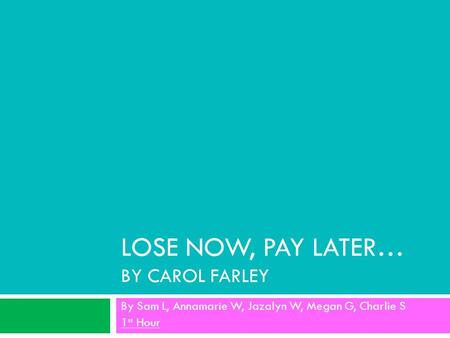 LOSE NOW, PAY LATER… BY CAROL FARLEY By Sam L, Annamarie W, Jazalyn W, Megan G, Charlie S 1 st Hour.