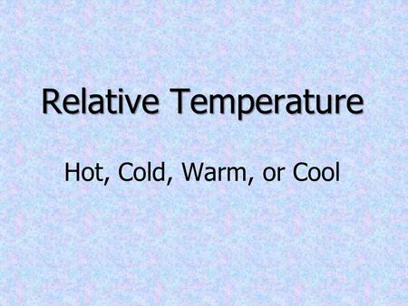 Relative Temperature Hot, Cold, Warm, or Cool