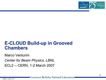 1 CERN 1 Mar. 2007 E-CLOUD Build-up in Grooved Chambers Marco Venturini Center for Beam Physics, LBNL ECL2 -- CERN, 1-2 March 2007.