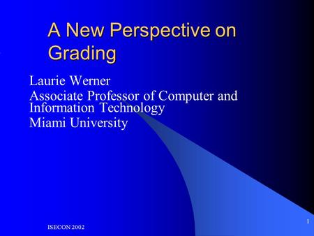 ISECON 2002 1 A New Perspective on Grading Laurie Werner Associate Professor of Computer and Information Technology Miami University.