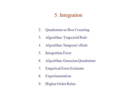 5. Integration 2.Quadrature as Box Counting 3.Algorithm: Trapezoid Rule 4.Algorithm: Simpson’s Rule 5.Integration Error 6.Algorithm: Gaussian Quadrature.