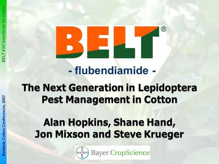 1 BELT 4 SC Insecticide for Cotton Beltwide Cotton Conferences, 2007 - flubendiamide - The Next Generation in Lepidoptera Pest Management in Cotton Alan.