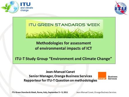 ITU Green Standards Week, Rome, Italy, September 5 – 9, 2011 Jean-Manuel Canet, Orange Business Services Jean-Manuel Canet Senior Manager, Orange Business.