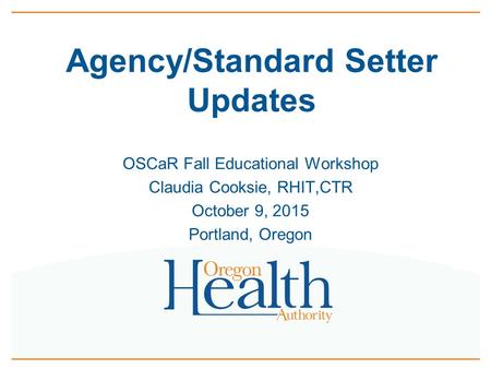 Agency/Standard Setter Updates OSCaR Fall Educational Workshop Claudia Cooksie, RHIT,CTR October 9, 2015 Portland, Oregon.