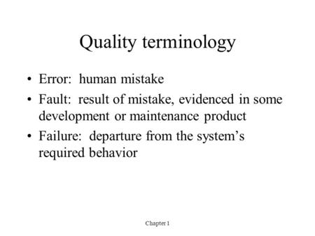 Chapter 1 Quality terminology Error: human mistake Fault: result of mistake, evidenced in some development or maintenance product Failure: departure from.