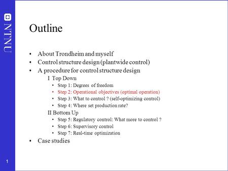 1 Outline About Trondheim and myself Control structure design (plantwide control) A procedure for control structure design I Top Down Step 1: Degrees of.