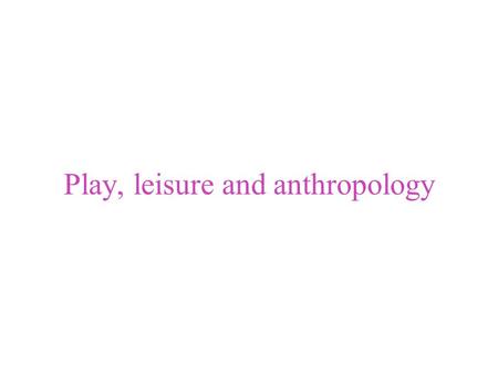 Play, leisure and anthropology. Play: a cultural activity that is framed or highlighted from other activities of ordinary life --Separate from other activities.