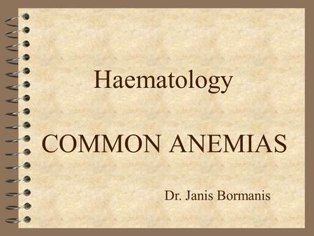 COMMON ANEMIAS Haematology Dr. Janis Bormanis Common anemias 4 Iron deficiency 4 Megaloblastic anemias 4 Secondary anemias to chronic diseases Anemia.