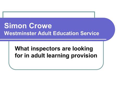 What inspectors are looking for in adult learning provision Simon Crowe Westminster Adult Education Service.