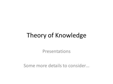 Theory of Knowledge Presentations Some more details to consider…