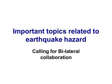 Important topics related to earthquake hazard Calling for Bi-lateral collaboration.