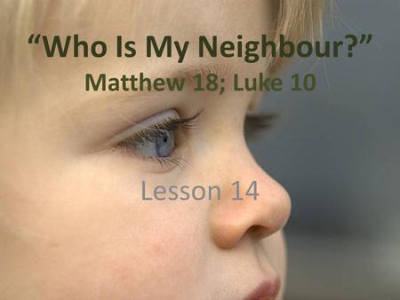 “Who Is My Neighbour?” Matthew 18; Luke 10 Lesson 14.