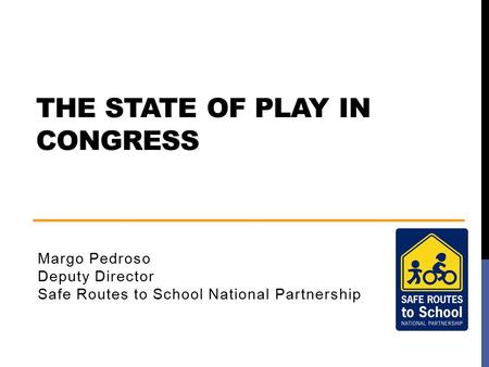 THE STATE OF PLAY IN CONGRESS Margo Pedroso Deputy Director Safe Routes to School National Partnership.