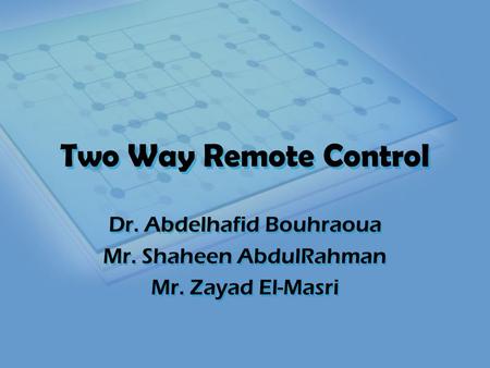 Two Way Remote Control Dr. Abdelhafid Bouhraoua Mr. Shaheen AbdulRahman Mr. Zayad El-Masri Dr. Abdelhafid Bouhraoua Mr. Shaheen AbdulRahman Mr. Zayad El-Masri.