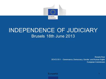 INDEPENDENCE OF JUDICIARY Brusels 18th June 2013 Rosario Ruiz DEVCO B.1 – Governance, Democracy, Gender and Human Rights European Commission EuropeAid1.