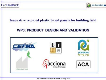 KICK-OFF MEETING - Brindisi 21 July 2011 EcoPlasBrick Innovative recycled plastic based panels for building field WP3: PRODUCT DESIGN AND VALIDATION ACA.