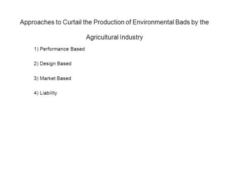 Approaches to Curtail the Production of Environmental Bads by the Agricultural Industry 1) Performance Based 2) Design Based 3) Market Based 4) Liability.