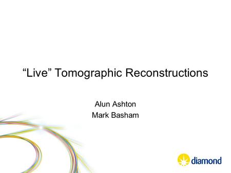 “Live” Tomographic Reconstructions Alun Ashton Mark Basham.