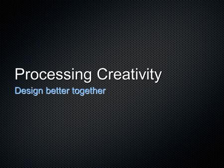 Processing Creativity Design better together. Six Stage Process InspireConceptualiseRefineEvaluatePlanProduce.