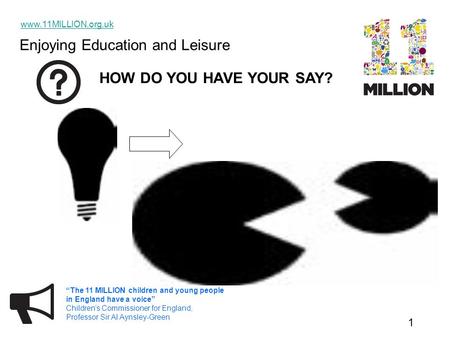 Enjoying Education and Leisure www.11MILLION.org.uk 1 “The 11 MILLION children and young people in England have a voice” Children’s Commissioner for England,