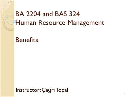 BA 2204 and BAS 324 Human Resource Management Benefits Instructor: Ça ğ rı Topal 1.